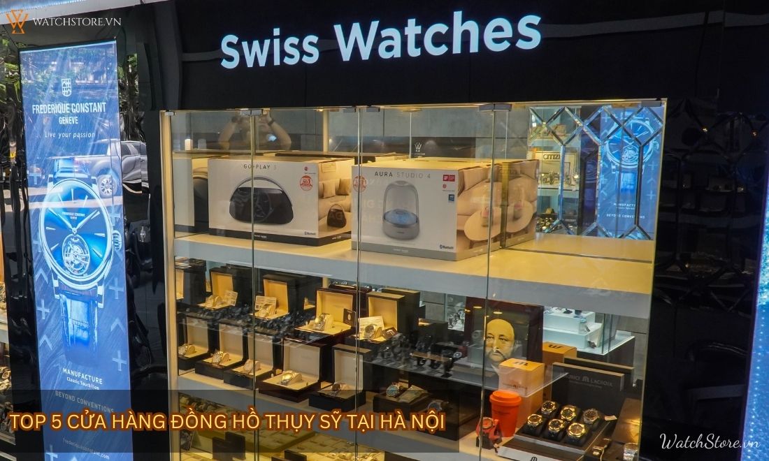 Top 5 cửa hàng đồng hồ Thụy Sỹ tại Hà Nội chính hãng uy tín nhất