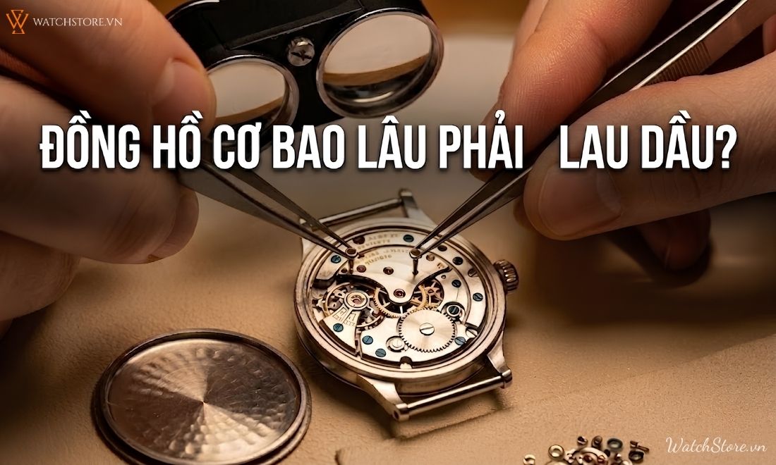 Đồng hồ cơ bao lâu phải lau dầu? Dấu hiệu cần bảo dưỡng ngay