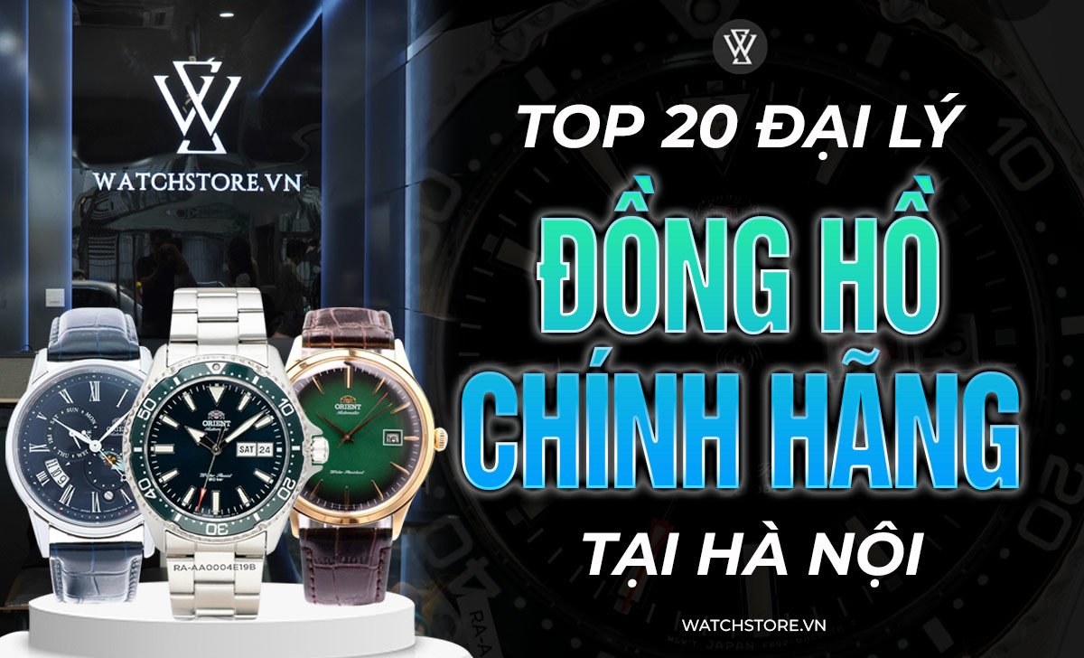 Kham pha top 20 dai ly dong ho chinh hang tai Ha Noi