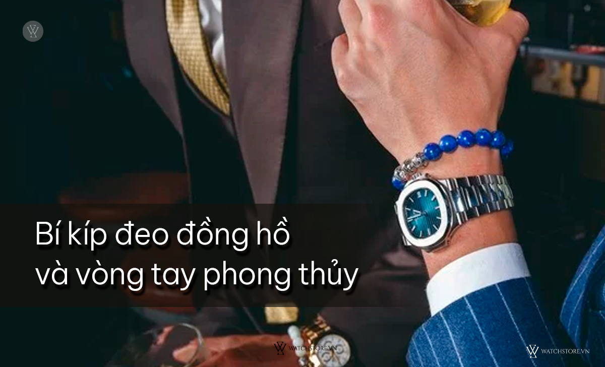 Có nên đeo vòng và đồng hồ cùng tay? Thực hư chi tiết 3 bí kíp đeo đồng hồ vòng phong thủy