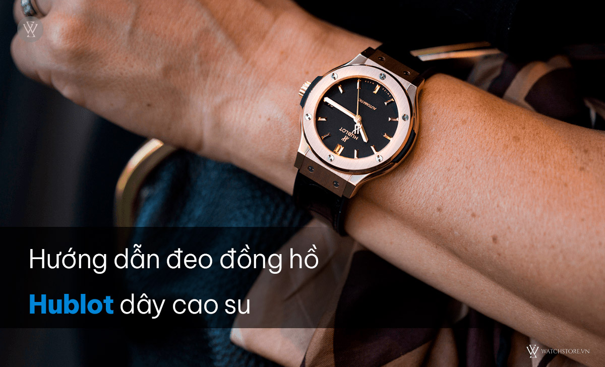 Hướng dẫn cách đeo đồng hồ Hublot đúng, đẹp vào tay nam, nữ 5 đeo đồng hồ Hublot dây cao su