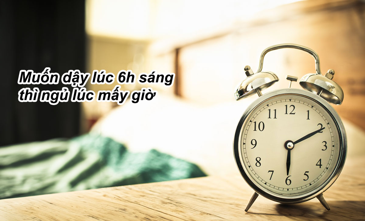 Muốn dậy lúc 6h sáng thì ngủ lúc mấy giờ đồng hồ đủ giấc? 1 muon day luc 6h sang thi ngu luc may gio